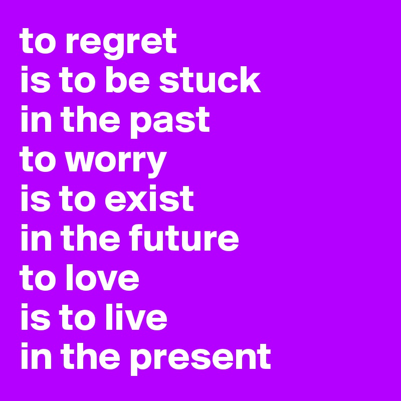 to regret
is to be stuck
in the past
to worry
is to exist
in the future
to love
is to live
in the present