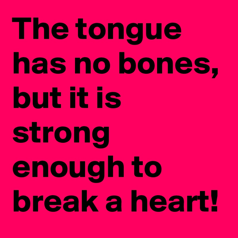 The tongue has no bones, but it is strong enough to break a heart!