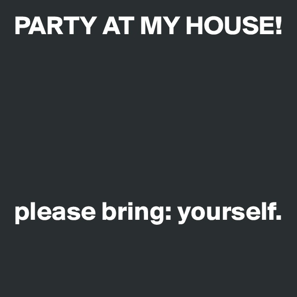 PARTY AT MY HOUSE!






please bring: yourself.