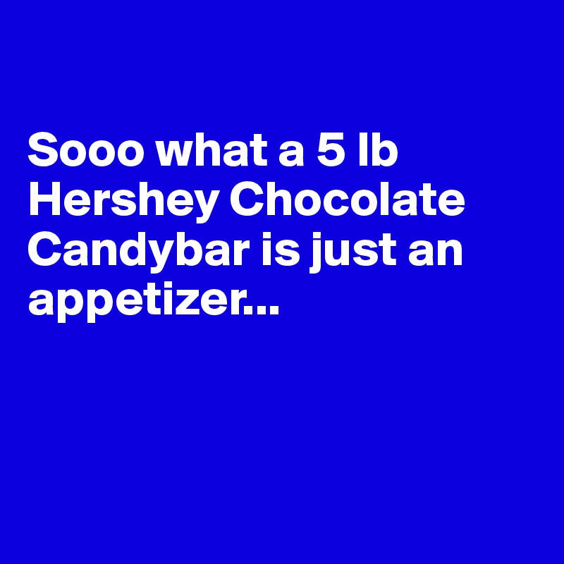 

Sooo what a 5 lb Hershey Chocolate Candybar is just an appetizer... 



