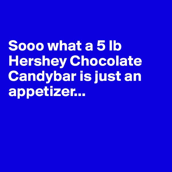 

Sooo what a 5 lb Hershey Chocolate Candybar is just an appetizer... 



