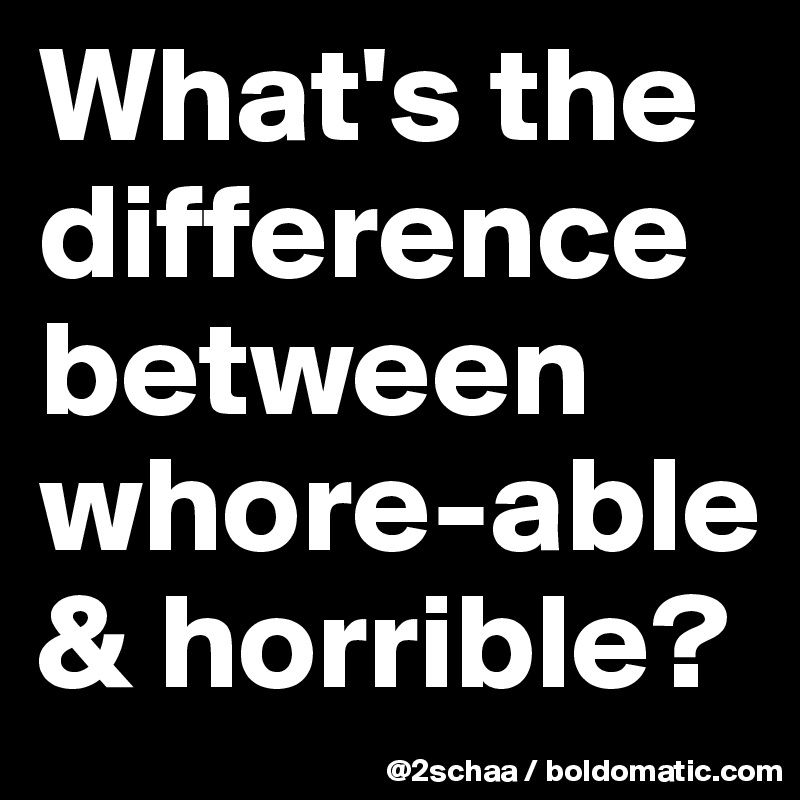 What's the difference between whore-able & horrible?