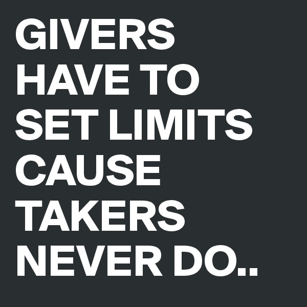 GIVERS HAVE TO SET LIMITS CAUSE TAKERS NEVER DO..