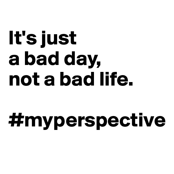 
It's just
a bad day,
not a bad life. 

#myperspective
