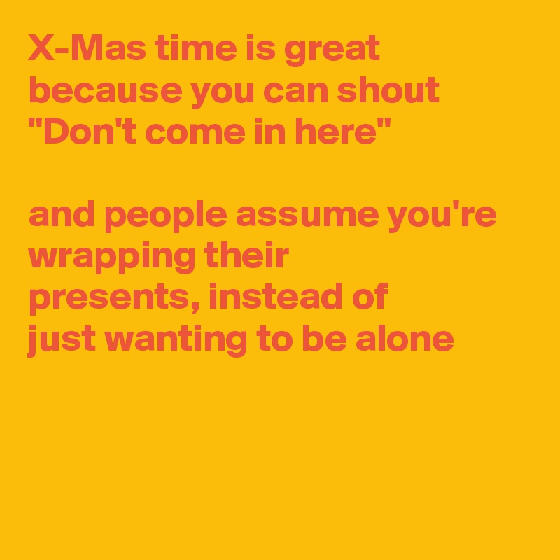 X-Mas time is great because you can shout "Don't come in here"

and people assume you're wrapping their 
presents, instead of
just wanting to be alone



