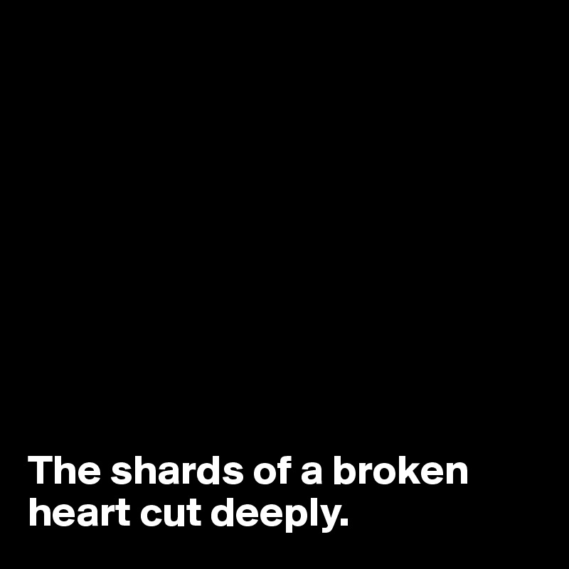 









The shards of a broken heart cut deeply.