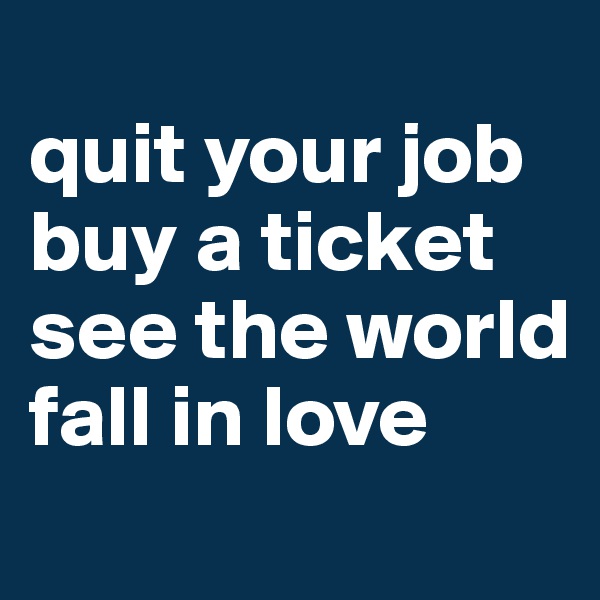
quit your job
buy a ticket
see the world 
fall in love 
