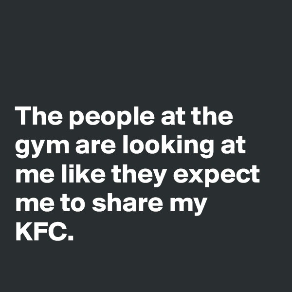 


The people at the gym are looking at me like they expect me to share my KFC.

