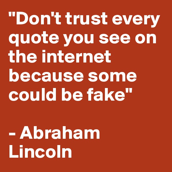 "Don't trust every quote you see on the internet because some could be fake"

- Abraham Lincoln