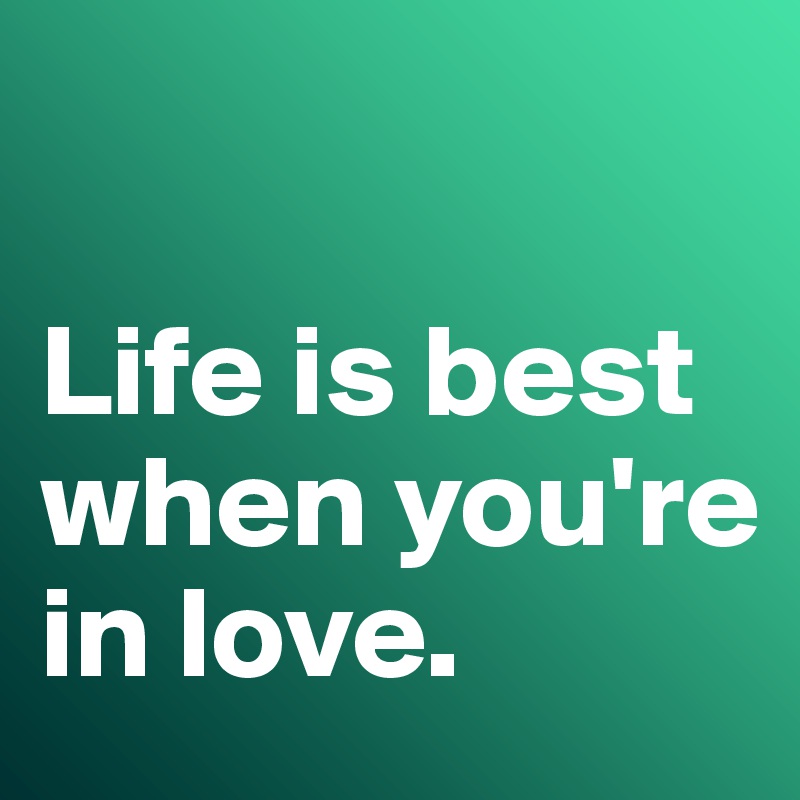 

Life is best when you're in love. 