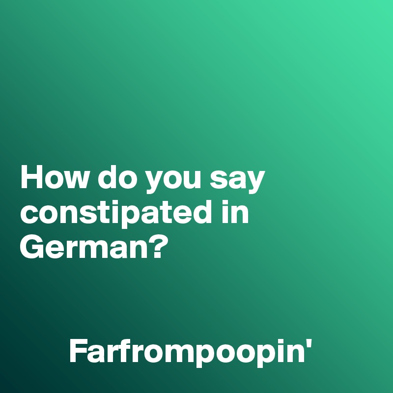 



How do you say constipated in German?


       Farfrompoopin'