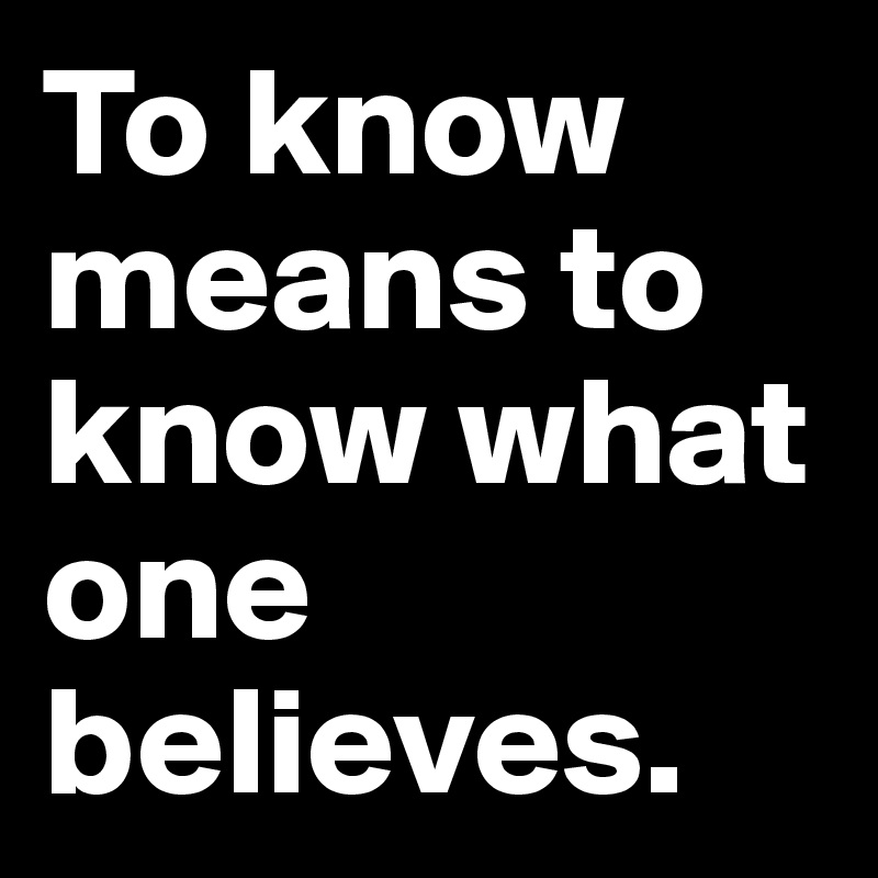 To know means to know what one believes.