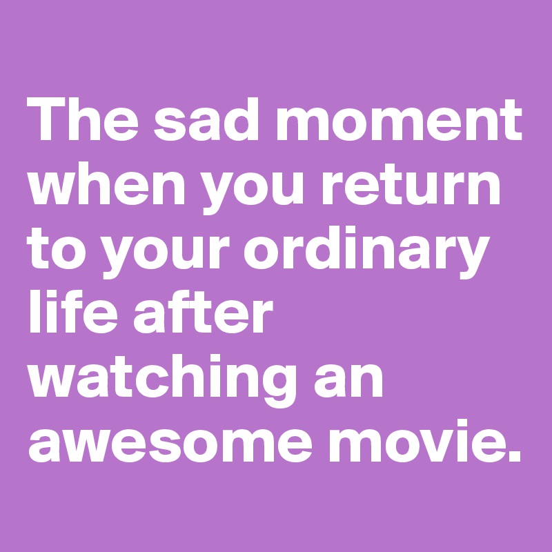 
The sad moment when you return to your ordinary life after watching an awesome movie.