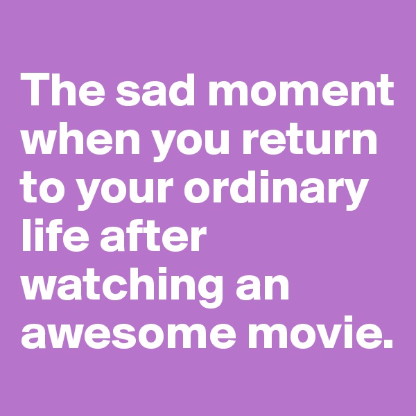 
The sad moment when you return to your ordinary life after watching an awesome movie.