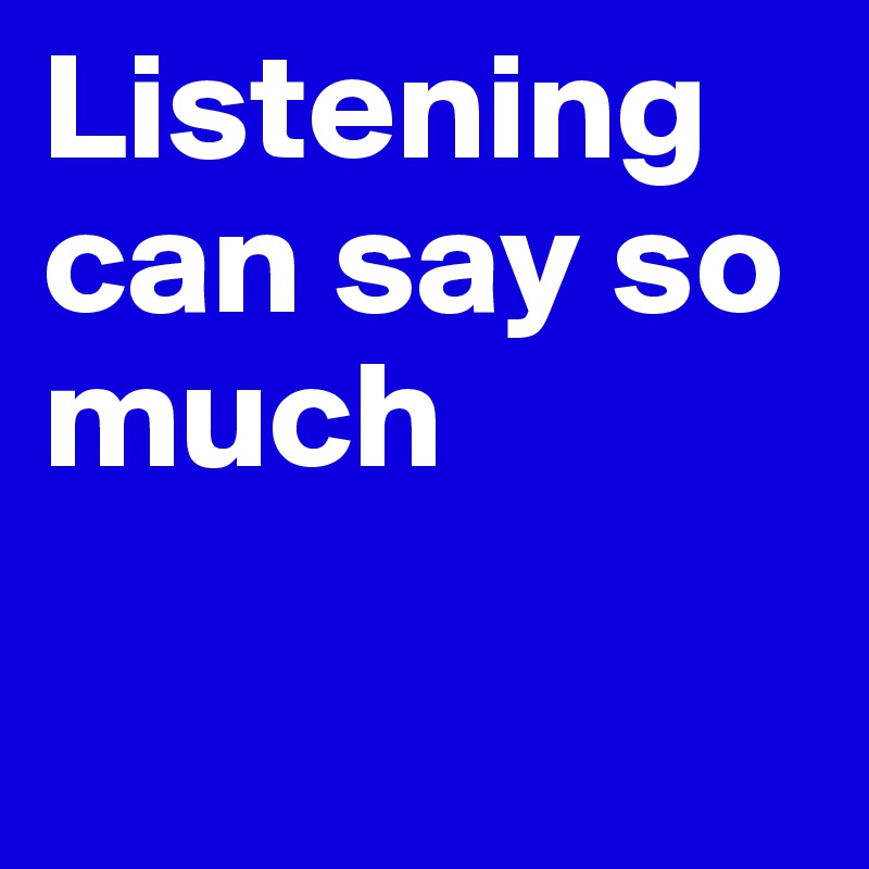 Listening can say so much

