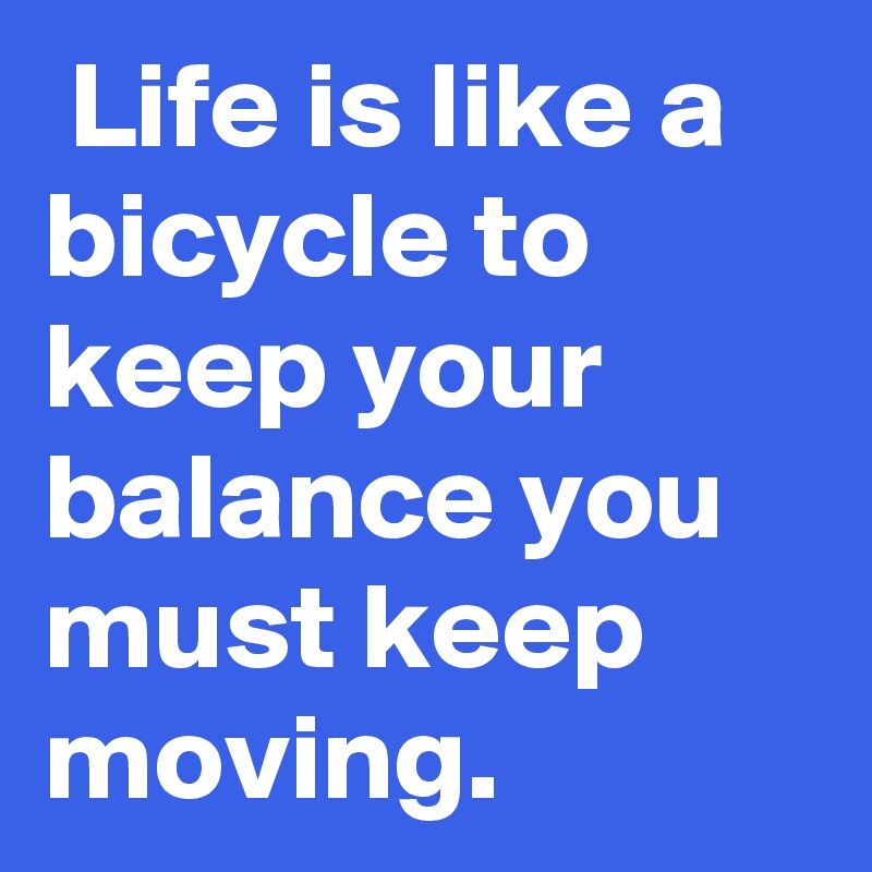 Life is like a bicycle to keep your balance you must keep moving.