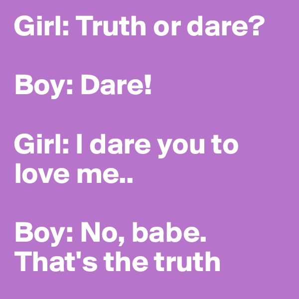 Girl: Truth or dare?

Boy: Dare!

Girl: I dare you to love me..

Boy: No, babe. That's the truth
