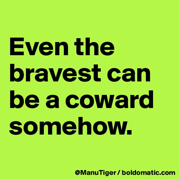 
Even the bravest can be a coward somehow. 
