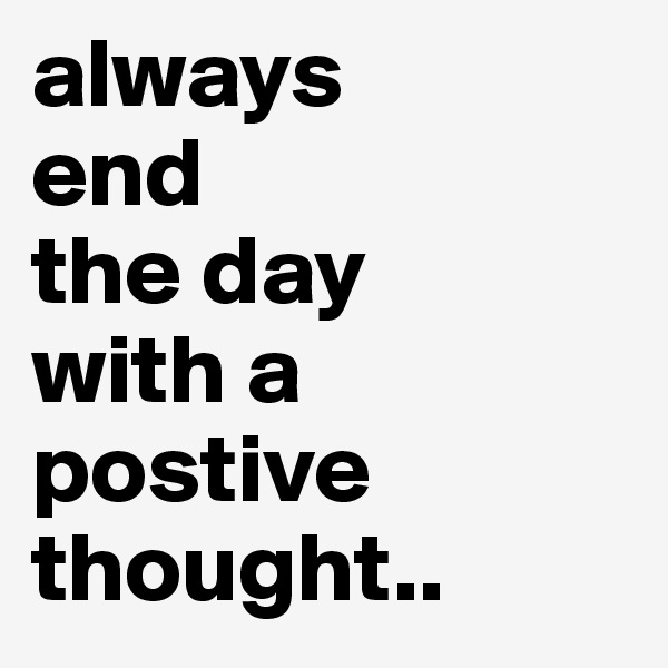 always
end 
the day
with a
postive thought..