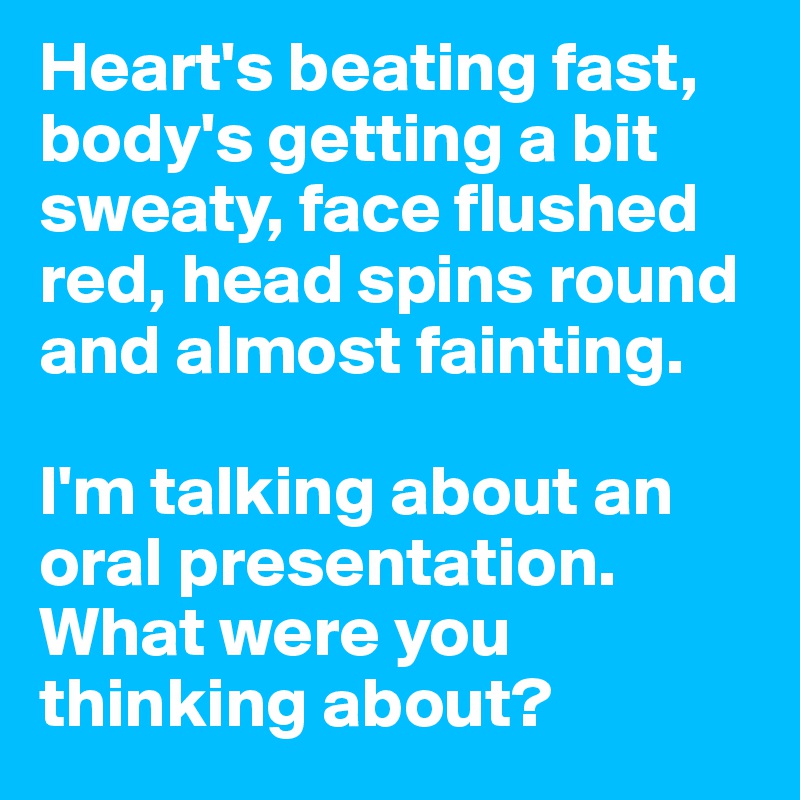 Heart's beating fast, body's getting a bit sweaty, face flushed red, head spins round and almost fainting.

I'm talking about an oral presentation. What were you thinking about?