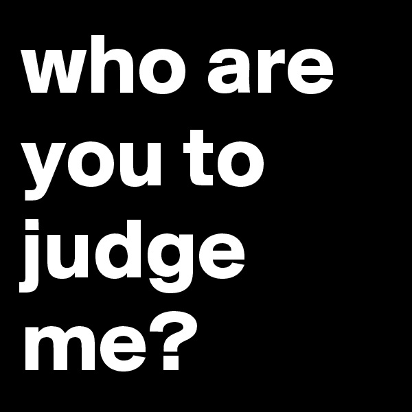 who are you to judge me?
