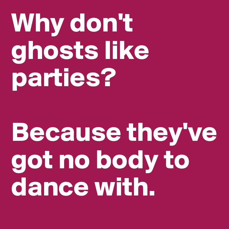 Why don't ghosts like parties?

Because they've got no body to dance with. 