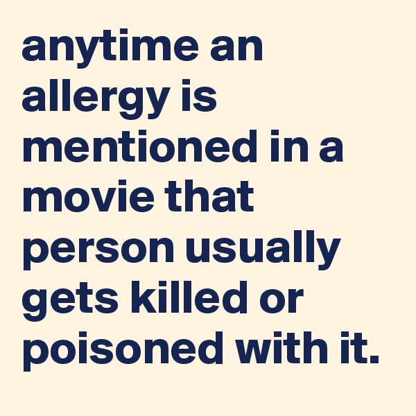 anytime an allergy is mentioned in a movie that person usually gets killed or poisoned with it.