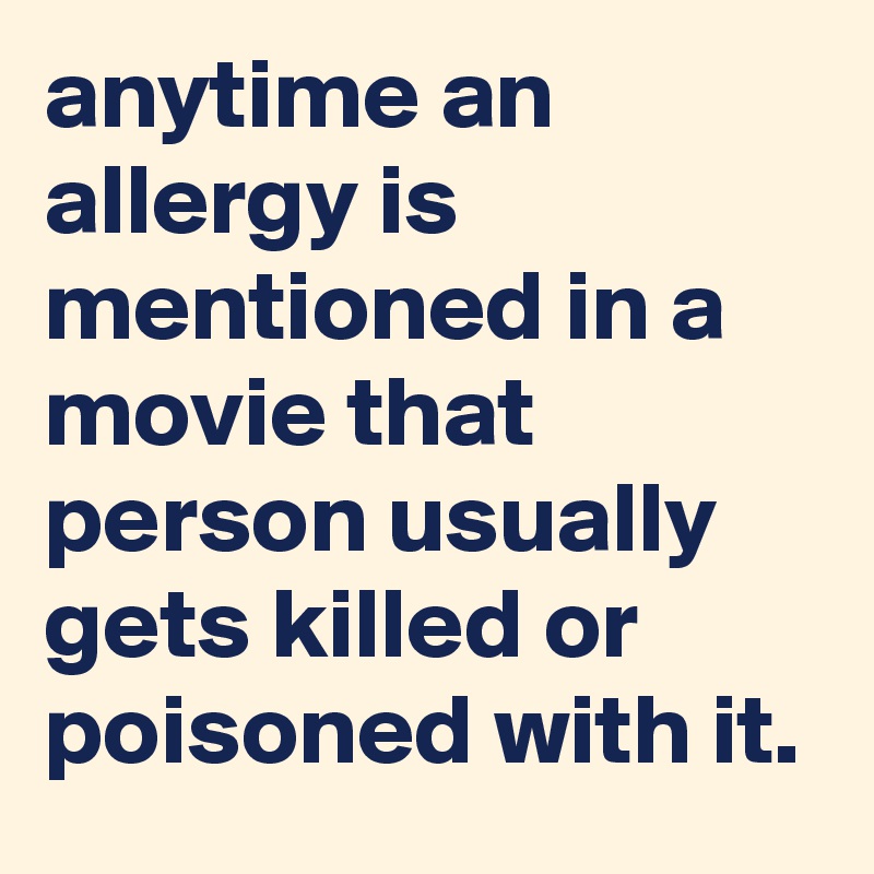 anytime an allergy is mentioned in a movie that person usually gets killed or poisoned with it.