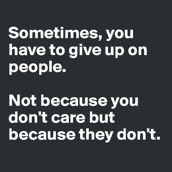 
Sometimes, you have to give up on people.

Not because you don't care but because they don't. 
