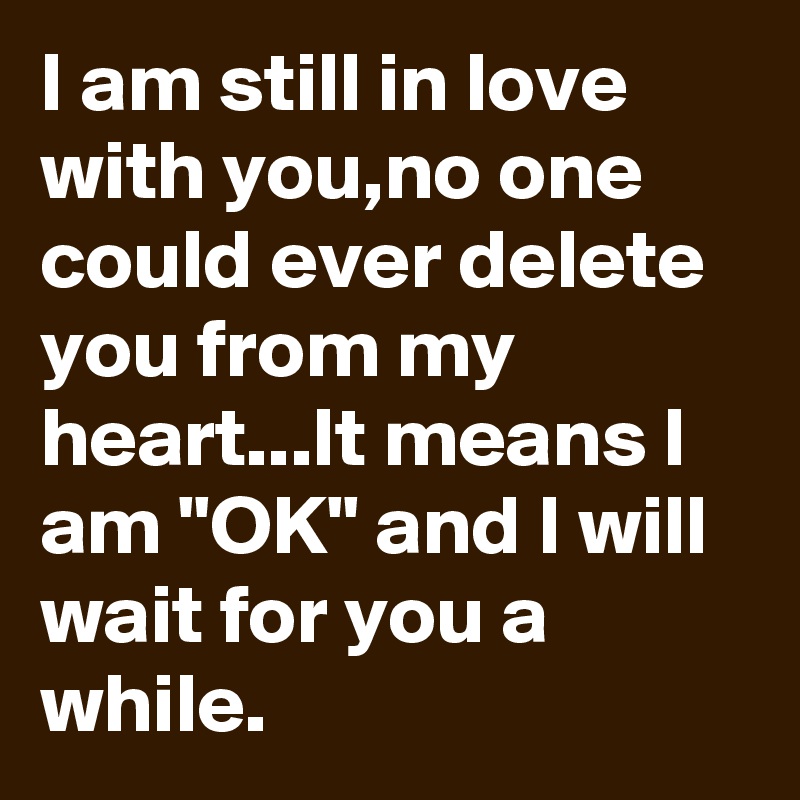 I am still in love with you,no one could ever delete you from my heart...It means I am "OK" and I will wait for you a while.