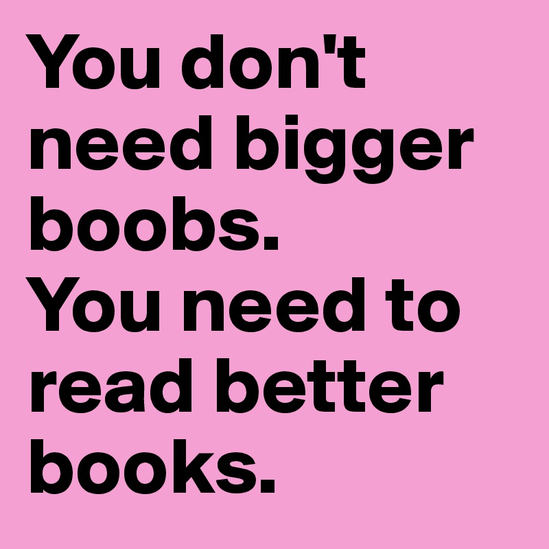 You don't need bigger boobs. 
You need to read better books.