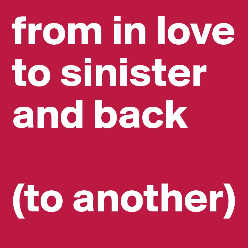 from in love to sinister and back

(to another)