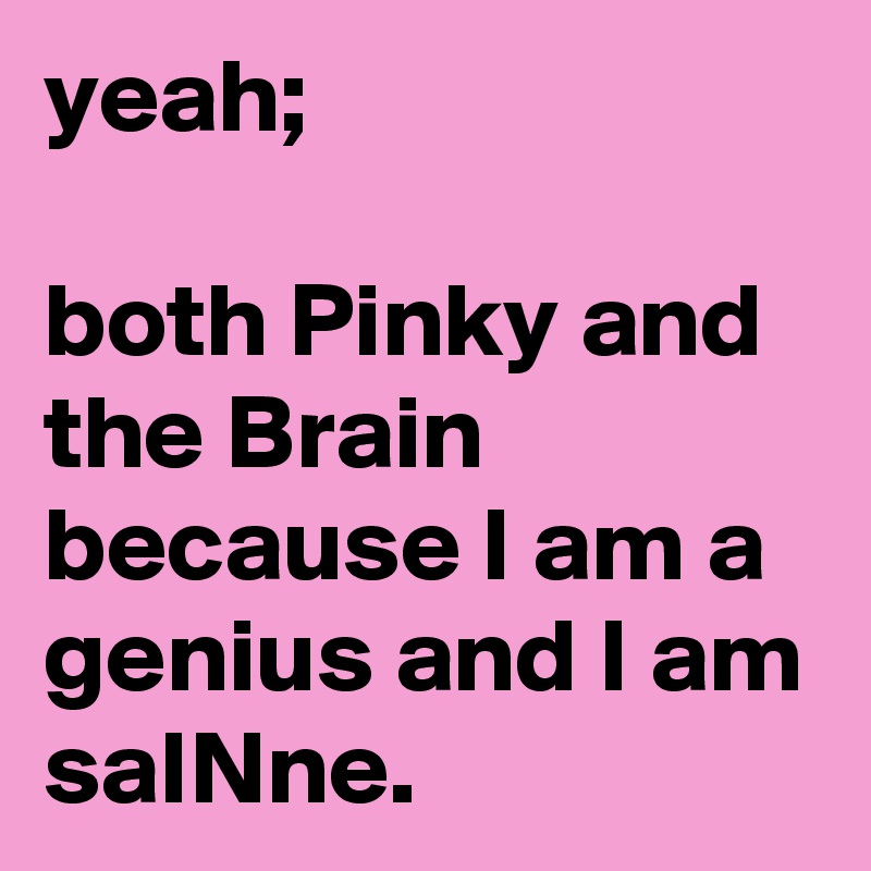 yeah; 

both Pinky and the Brain because I am a genius and I am 
saINne.