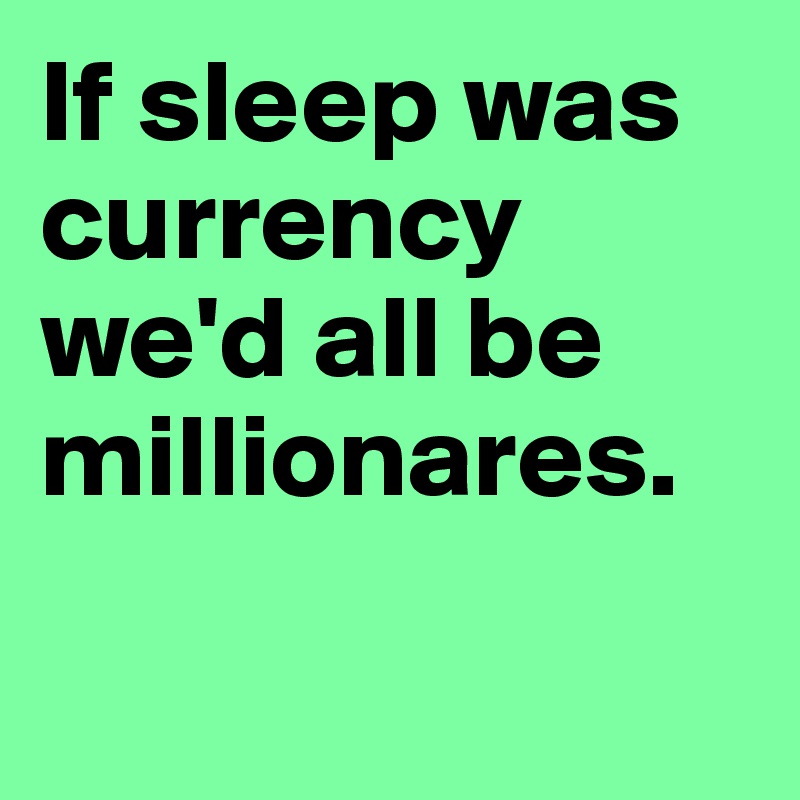 If sleep was currency we'd all be millionares.

