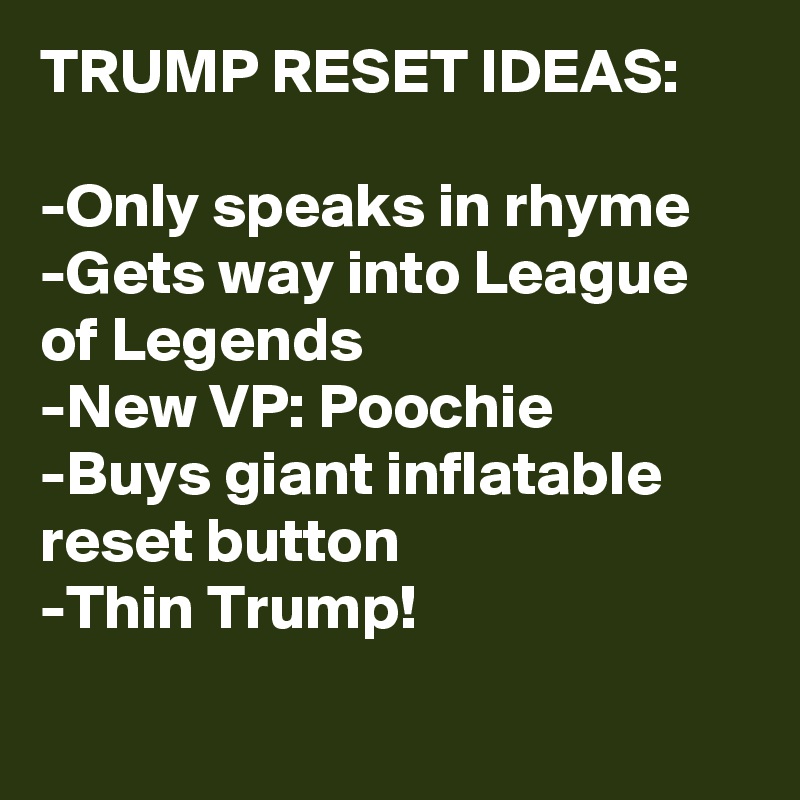 TRUMP RESET IDEAS:

-Only speaks in rhyme
-Gets way into League of Legends
-New VP: Poochie
-Buys giant inflatable reset button
-Thin Trump!