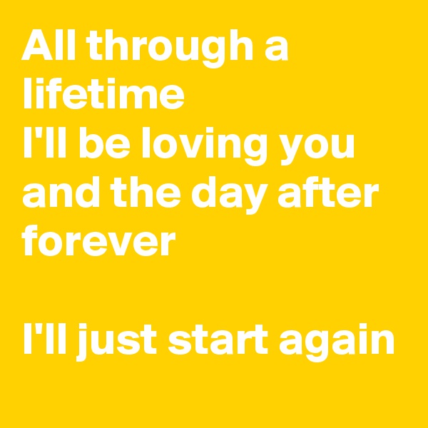 All through a lifetime
I'll be loving you and the day after forever

I'll just start again