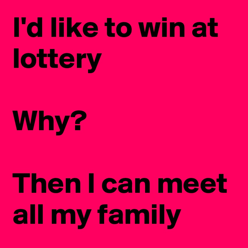 I'd like to win at lottery 

Why?

Then I can meet all my family   
