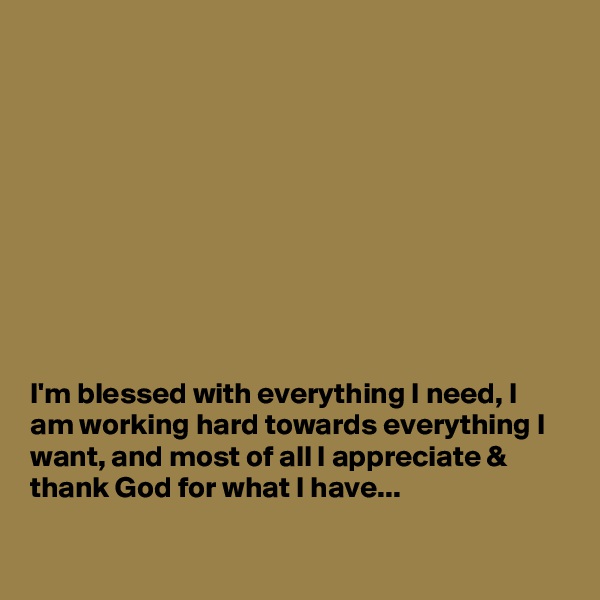 










I'm blessed with everything I need, I am working hard towards everything I want, and most of all I appreciate & thank God for what I have...

