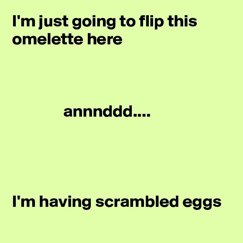 I'm just going to flip this omelette here



               annnddd.... 




I'm having scrambled eggs