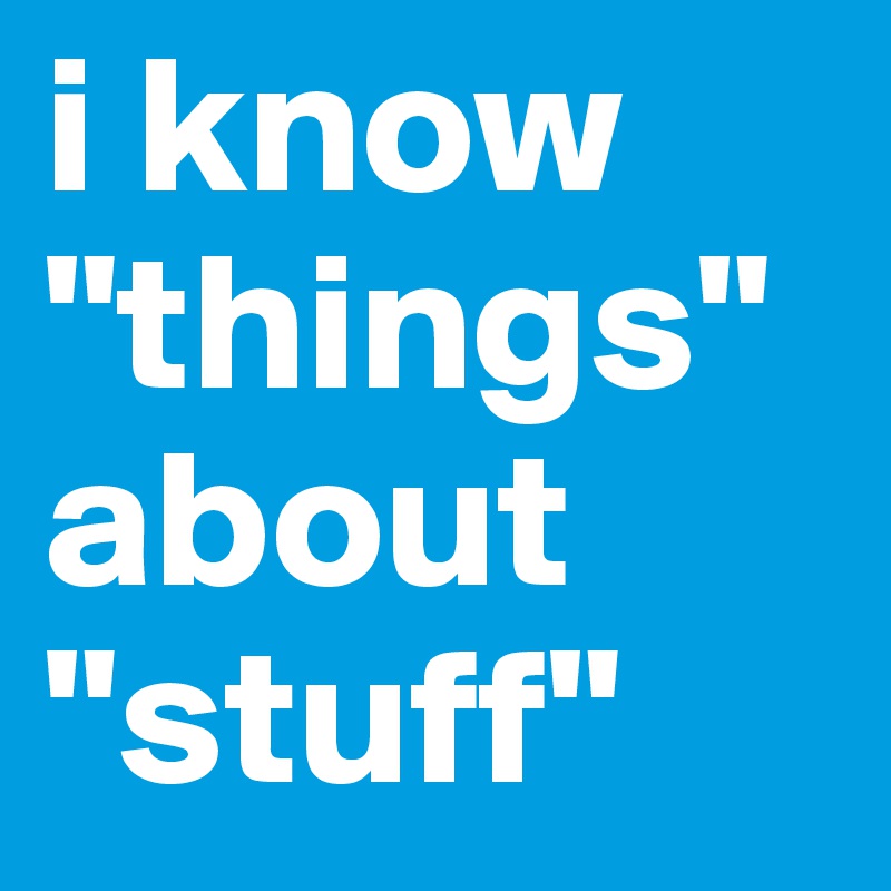 i know "things" about "stuff"