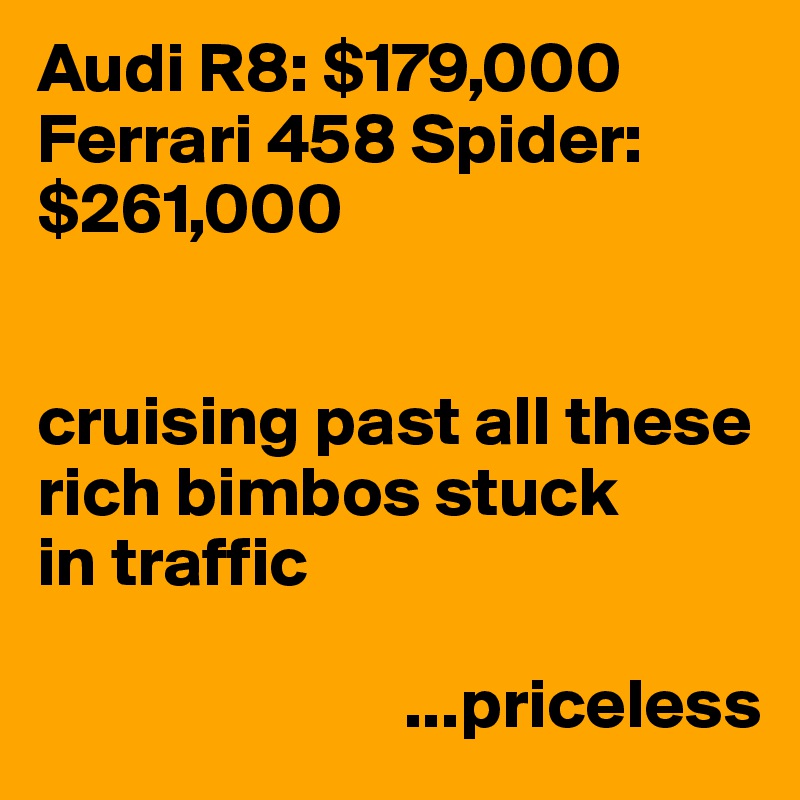 Audi R8: $179,000
Ferrari 458 Spider: 
$261,000


cruising past all these rich bimbos stuck
in traffic

                          ...priceless