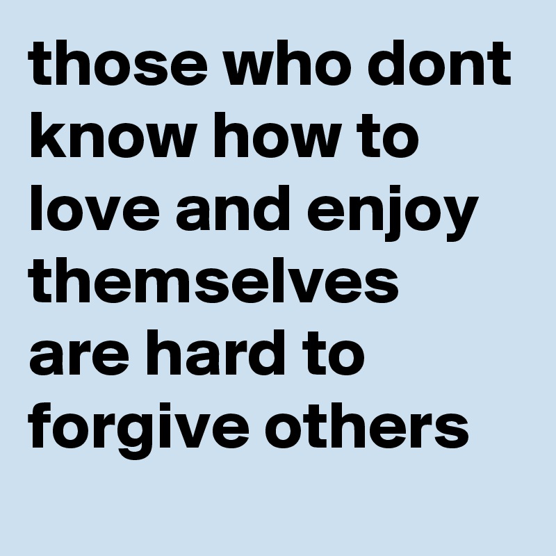 those who dont know how to love and enjoy themselves are hard to forgive others 