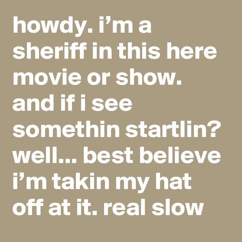 howdy. i’m a sheriff in this here movie or show. and if i see somethin startlin? well... best believe i’m takin my hat off at it. real slow