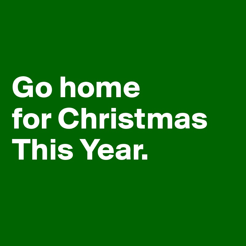 

Go home 
for Christmas 
This Year. 

