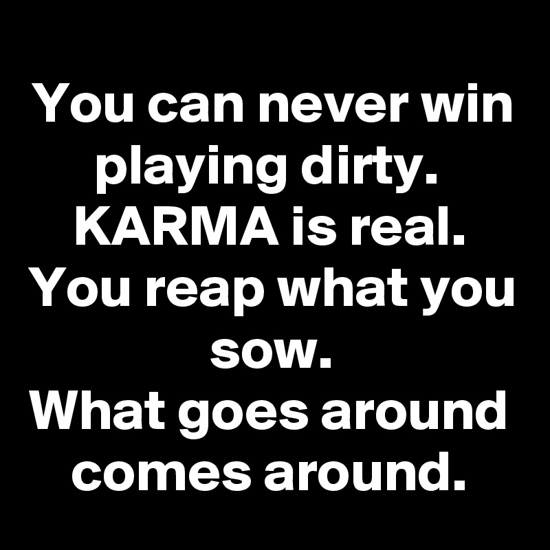 You can never win playing dirty. 
KARMA is real.
You reap what you sow.
What goes around comes around.