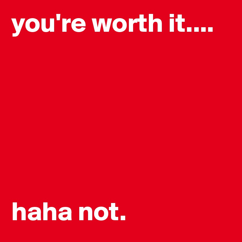 you're worth it....






haha not.
