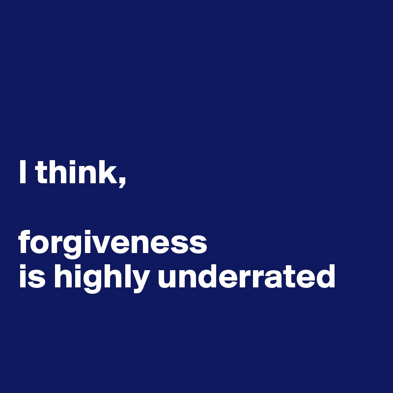 



I think,

forgiveness
is highly underrated

