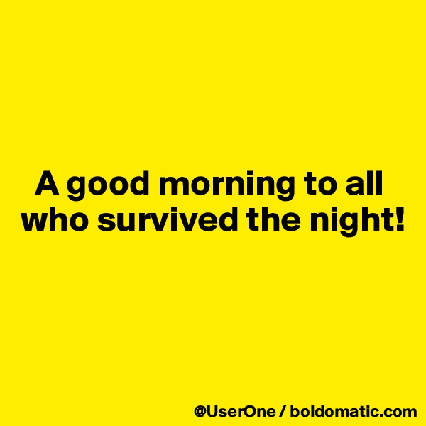 



  A good morning to all
who survived the night!



