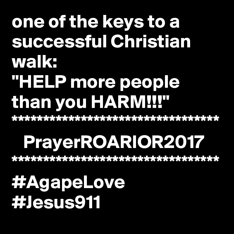 one of the keys to a successful Christian walk:
"HELP more people than you HARM!!!"
*********************************
   PrayerROARIOR2017
*********************************
#AgapeLove
#Jesus911