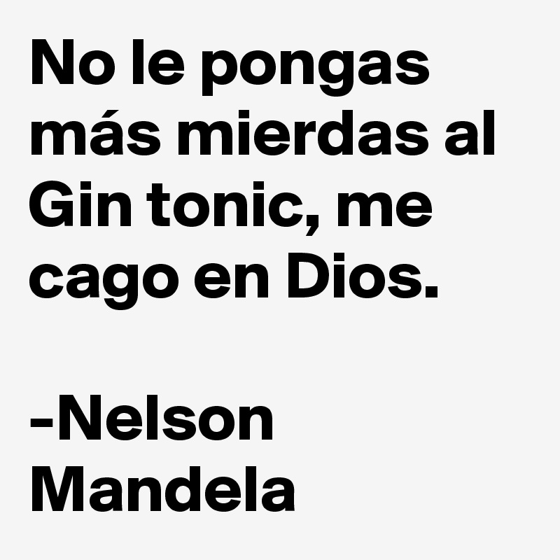 No le pongas más mierdas al Gin tonic, me cago en Dios.

-Nelson Mandela